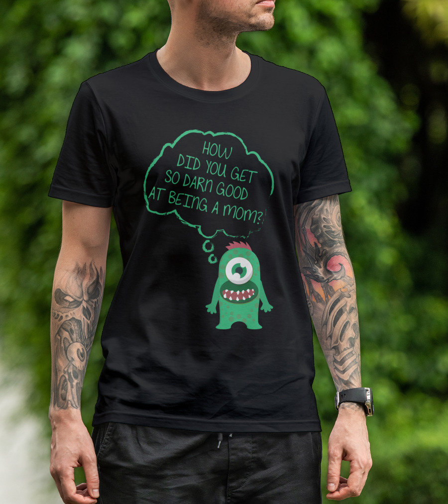How Did You Get So Darn Good At Being A Mom Monster T-Shirt