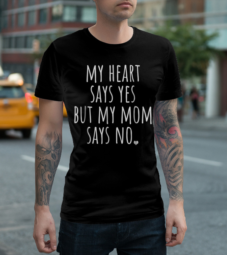 My Heart Says Yes But My Mom Says No with Heart T-Shirt