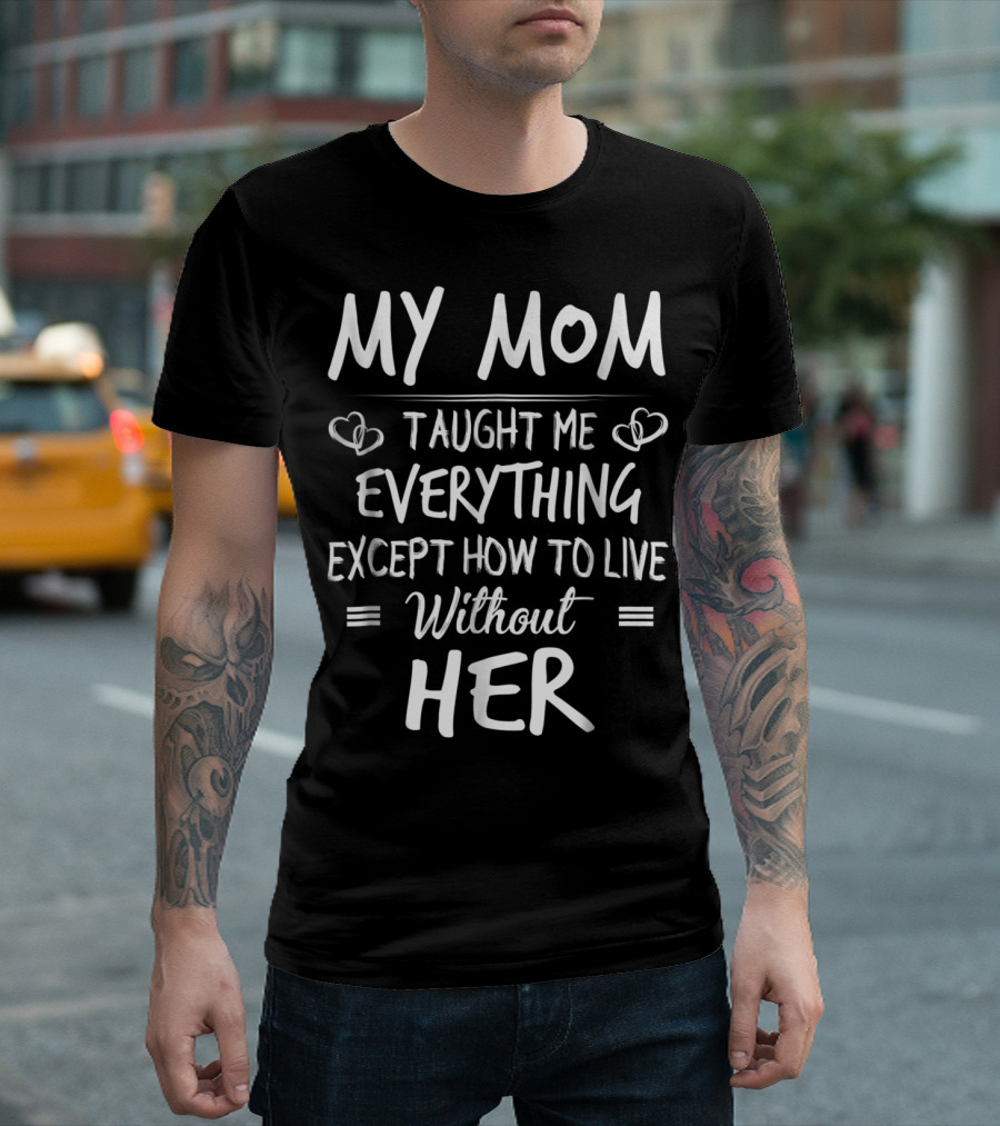 MY MOM Taught Me Everything Except How To Live Without Her T-Shirt
