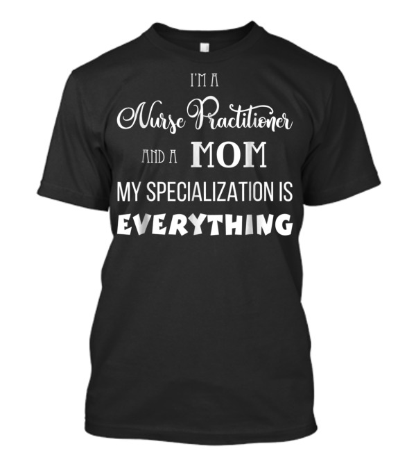 I'm A Nurse Practitioner And A Mom My Specialization Is Everything T-Shirt