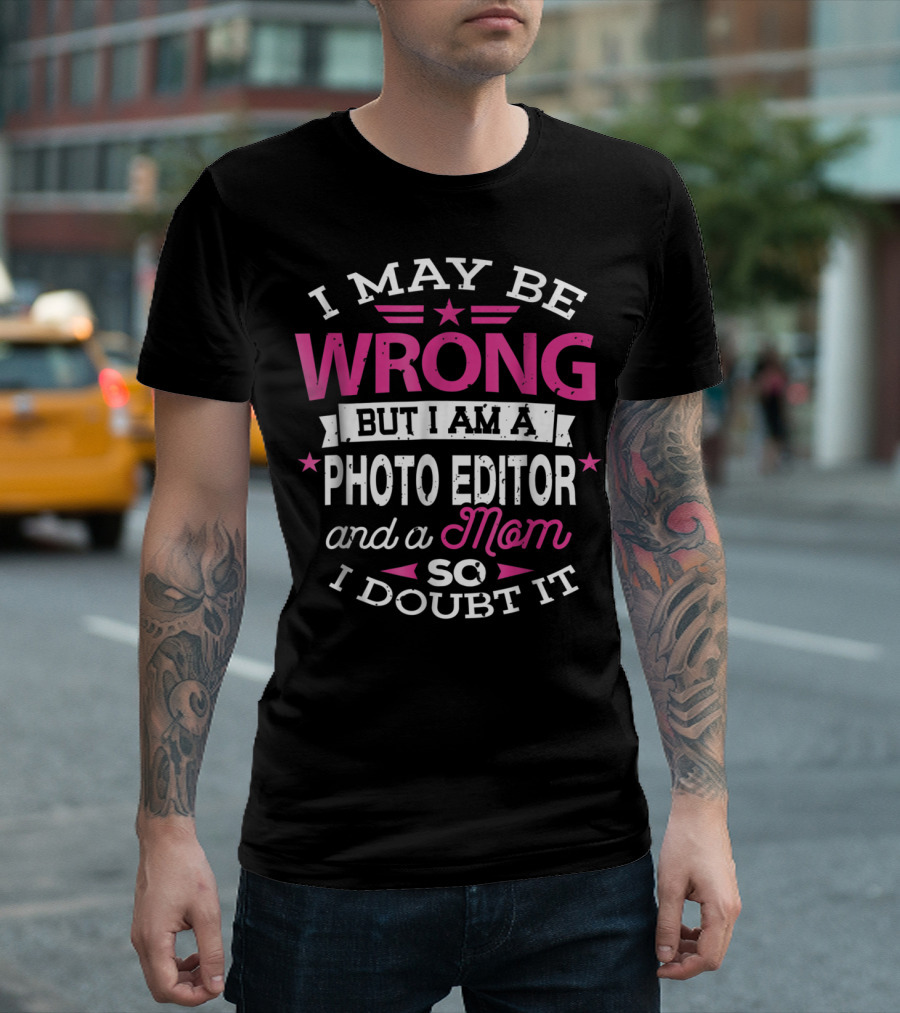 I May Be Wrong but I Am a Photo Editor and a Mom So I Doubt It T-Shirt