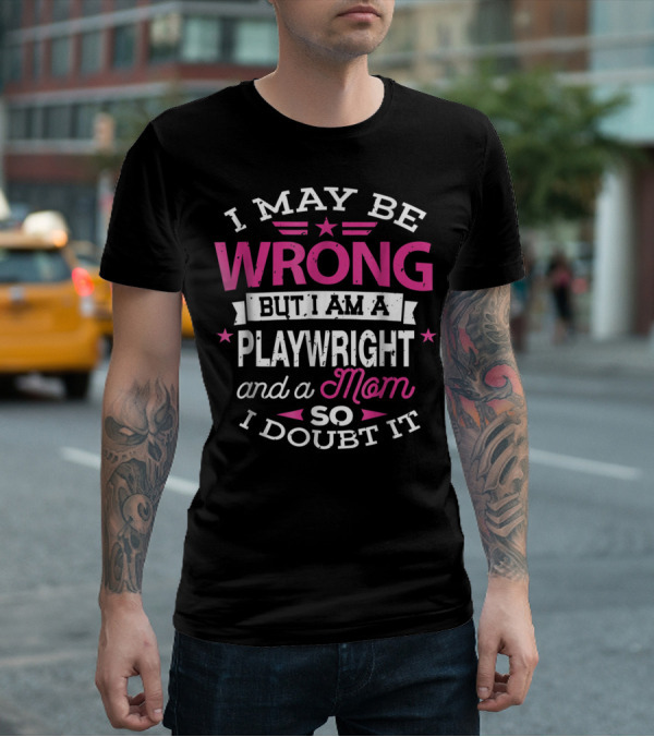 I May Be Wrong But I Am A Playwright And A Mom So I Doubt It T-Shirt