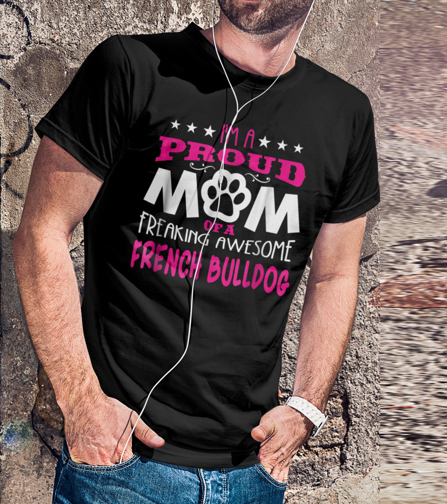 I'm A Proud Mom Of A Freaking Awesome French Bulldog T-Shirt
