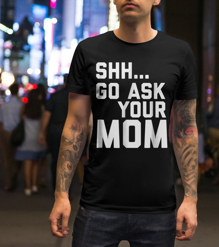 Shh Go Ask Your Mom T-Shirt