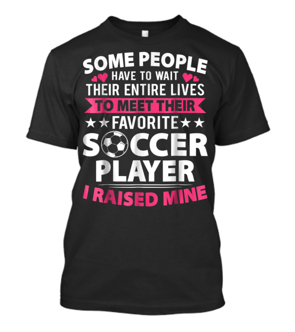Some People Have To Wait Their Entire Lives To Meet Their Favorite Soccer Player I Raised Mine Soccer Mom Lover T-Shirt