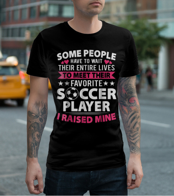 Some People Have To Wait Their Entire Lives To Meet Their Favorite Soccer Player I Raised Mine Soccer Mom Lover T-Shirt