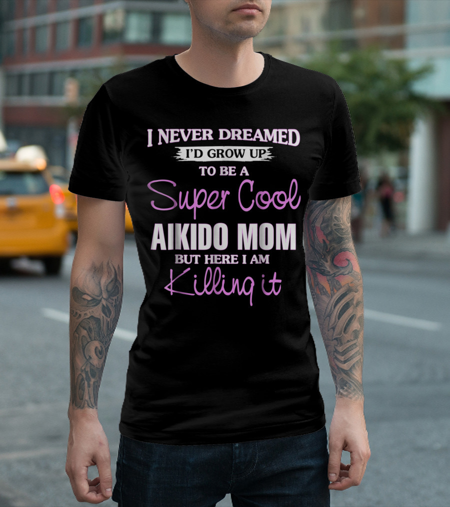 I Never Dreamed I'd Grow Up to Be a Super Cool Aikido Mom But Here I Am Killing It T-Shirt