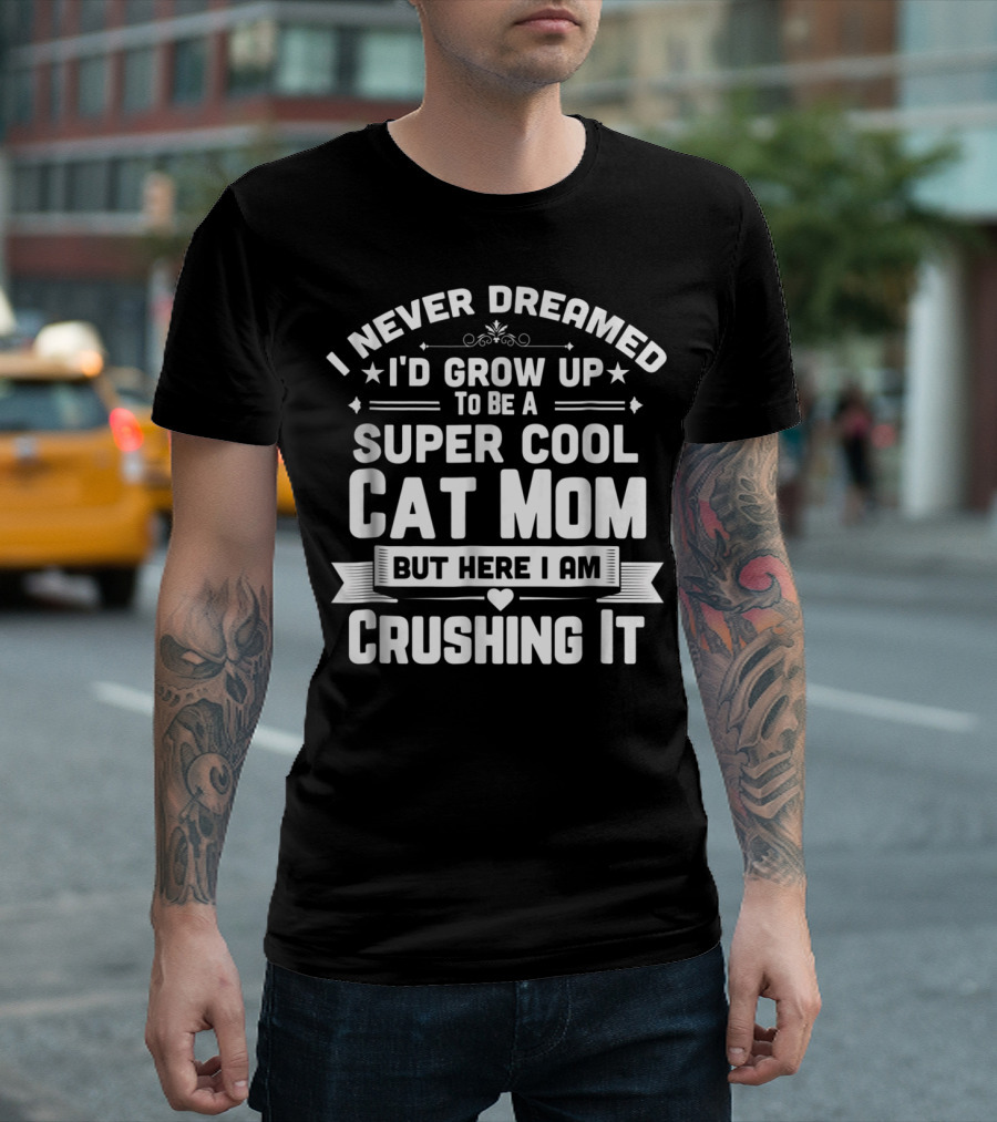 I Never Dreamed I'd Grow Up to Be a Super Cool Cat Mom But Here I Am Crushing It T-Shirt