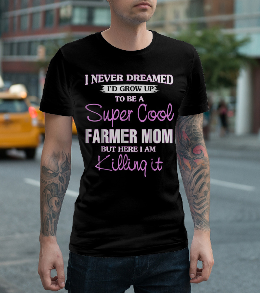 I Never Dreamed I'd Grow Up to Be a Super Cool Farmer Mom But Here I Am Killing It T-Shirt