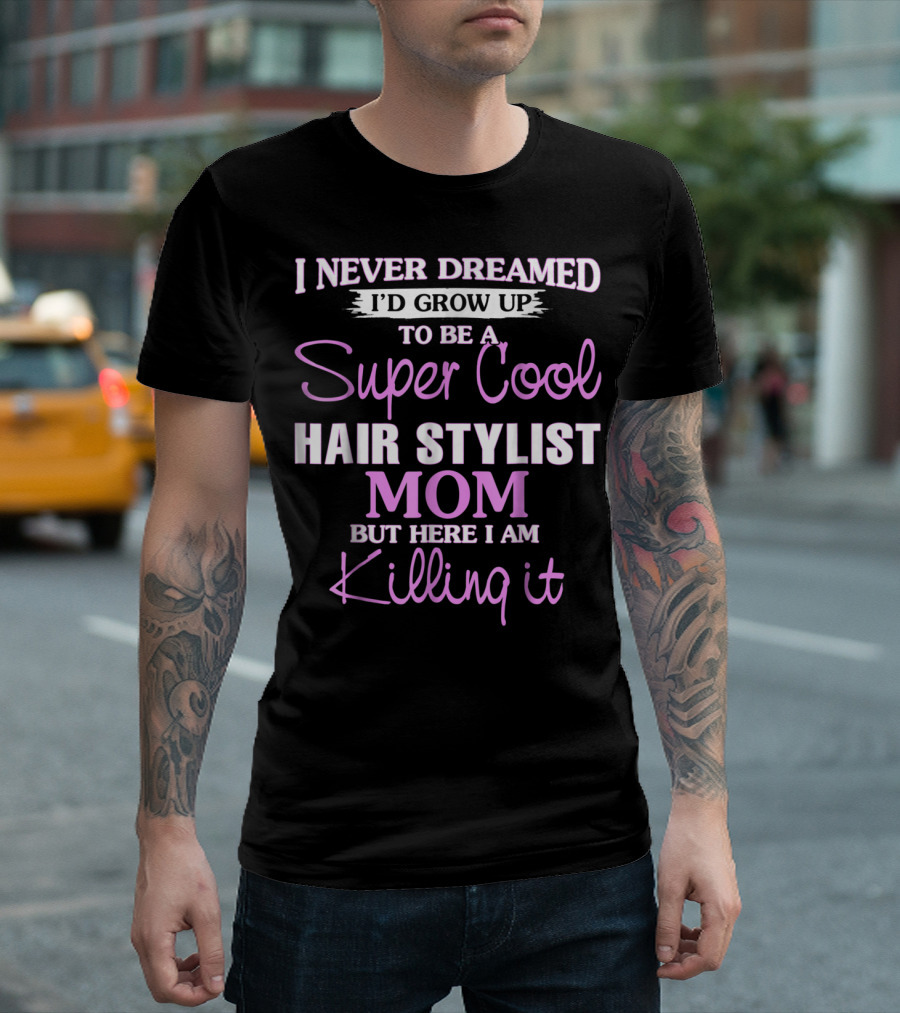 I Never Dreamed I'd Grow Up to Be a Super Cool Hair Stylist Mom But Here I Am Killing It T-Shirt