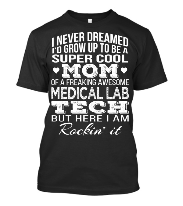I Never Dreamed I'd Grow Up To Be A Super Cool Mom Of A Freaking Awesome Medical Lab Tech But Here I Am Rockin' It T-Shirt