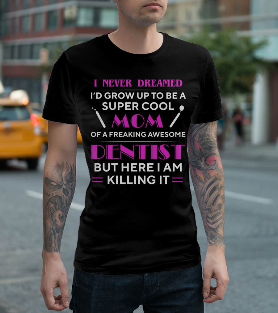 I Never Dreamed I'd Grow Up To Be A Super Cool Mom Of A Freaking Awesome Dentist But Here I Am Killing It T-Shirt