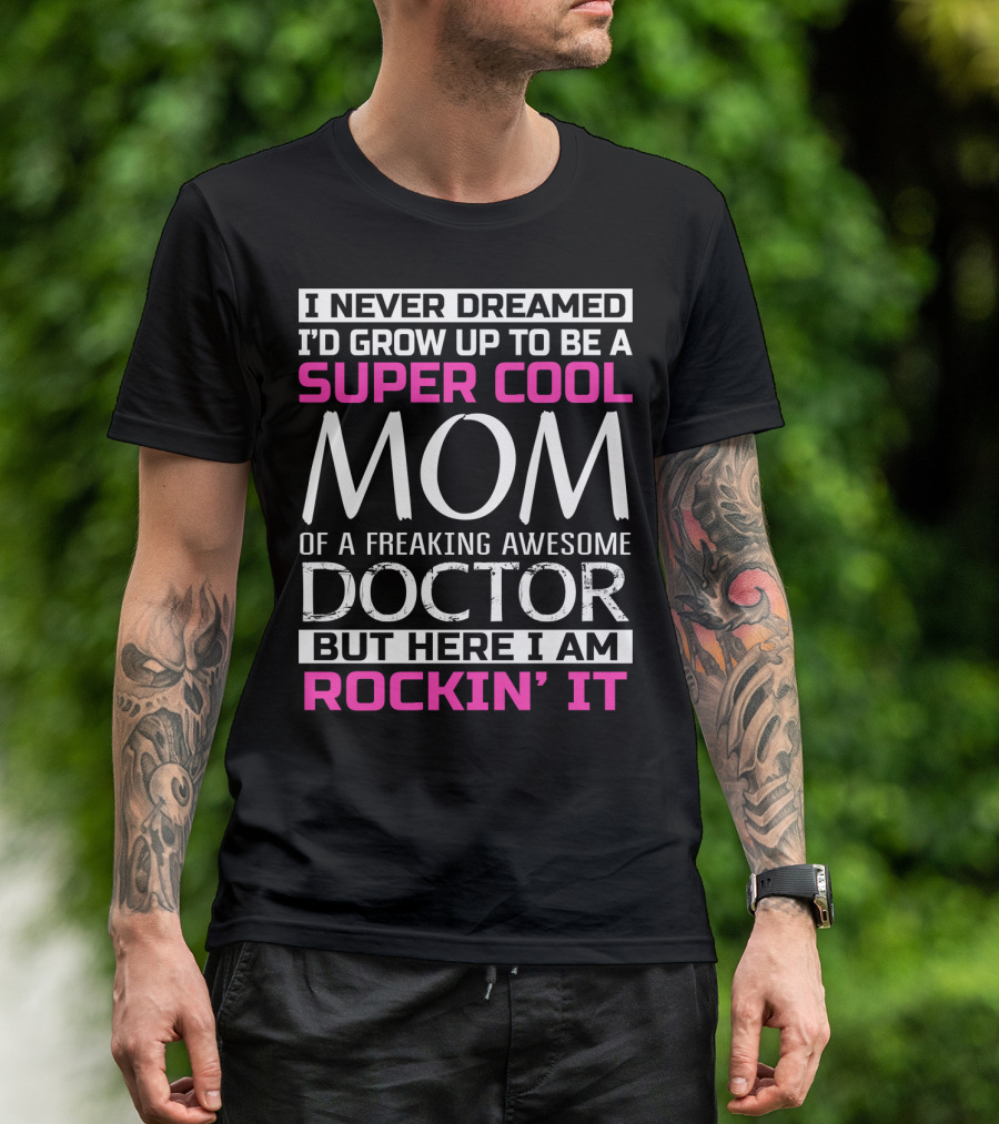 I Never Dreamed I'd Grow Up To Be A Super Cool Mom Of A Freaking Awesome Doctor But Here I Am Rockin' It T-Shirt