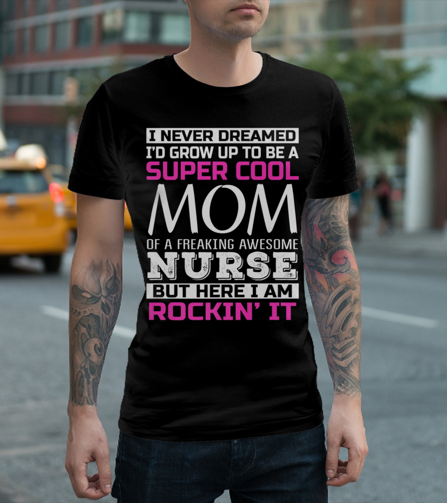 I Never Dreamed I'd Grow Up to Be a Super Cool Mom of a Freaking Awesome Nurse But Here I Am Rockin' It T-Shirt