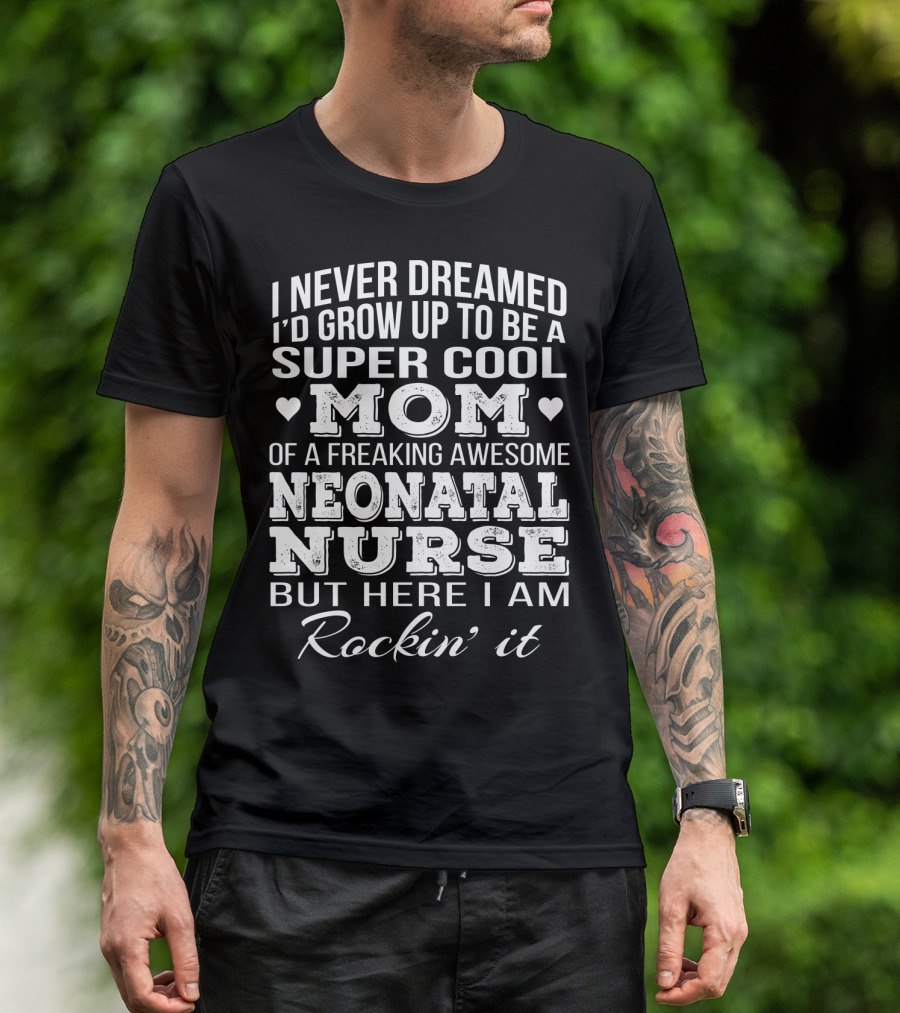 I Never Dreamed I'd Grow Up To Be A Super Cool Mom Of A Freaking Awesome Neonatal Nurse But Here I Am Rockin' It T-Shirt