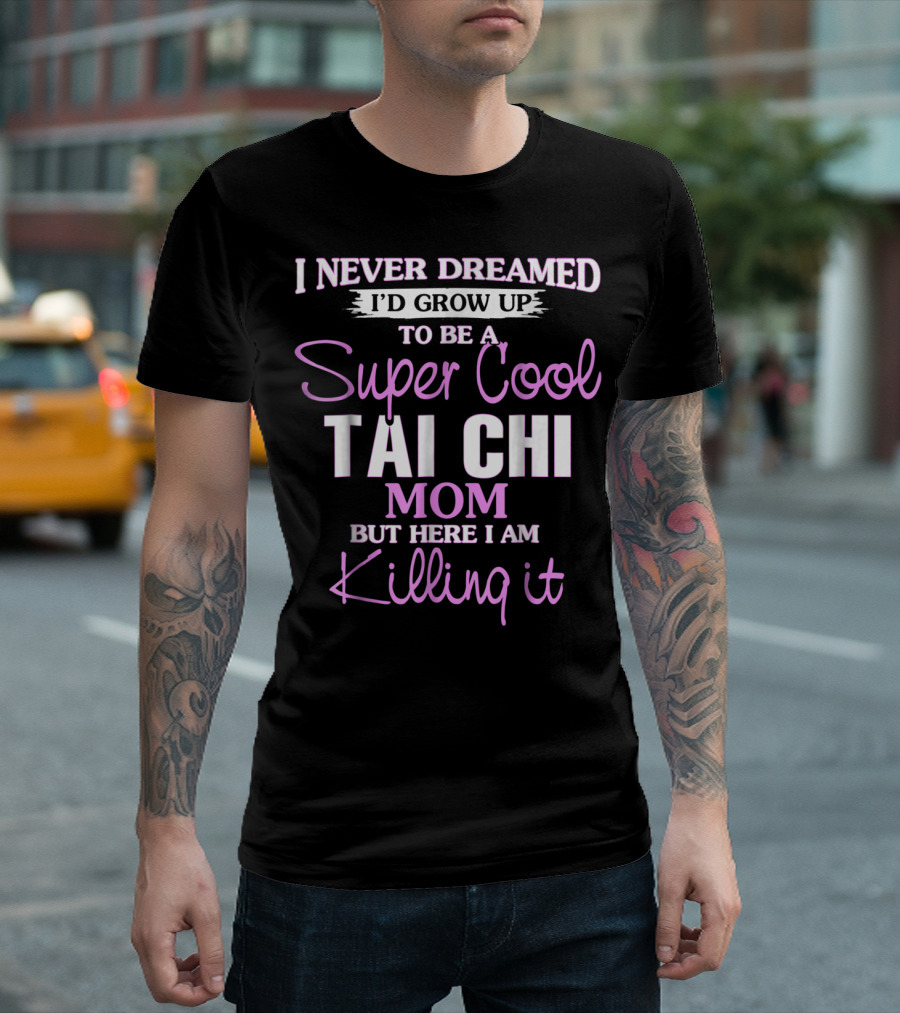 I Never Dreamed I'd Grow Up to Be a Super Cool Tai Chi Mom But Here I Am Killing It T-Shirt