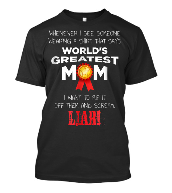 Whenever I See Someone Wearing A Shirt That Says World's Greatest Mom I Want To Rip It Off Them And Scream Liar T-Shirt
