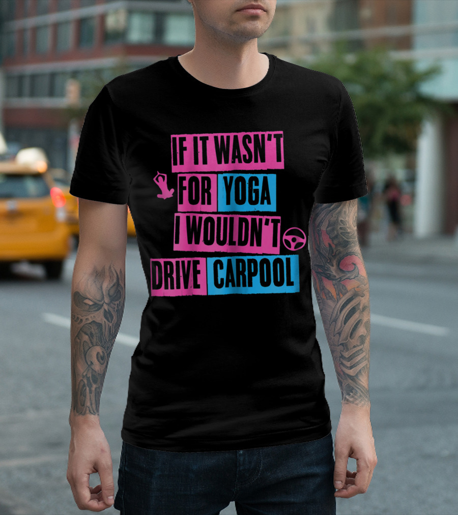 If It Wasn't For Yoga I Wouldn't Drive Carpool T-Shirt