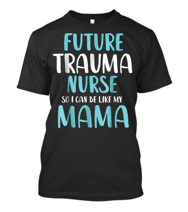 Future Trauma Nurse So I Can Be Like My Mama T-Shirt