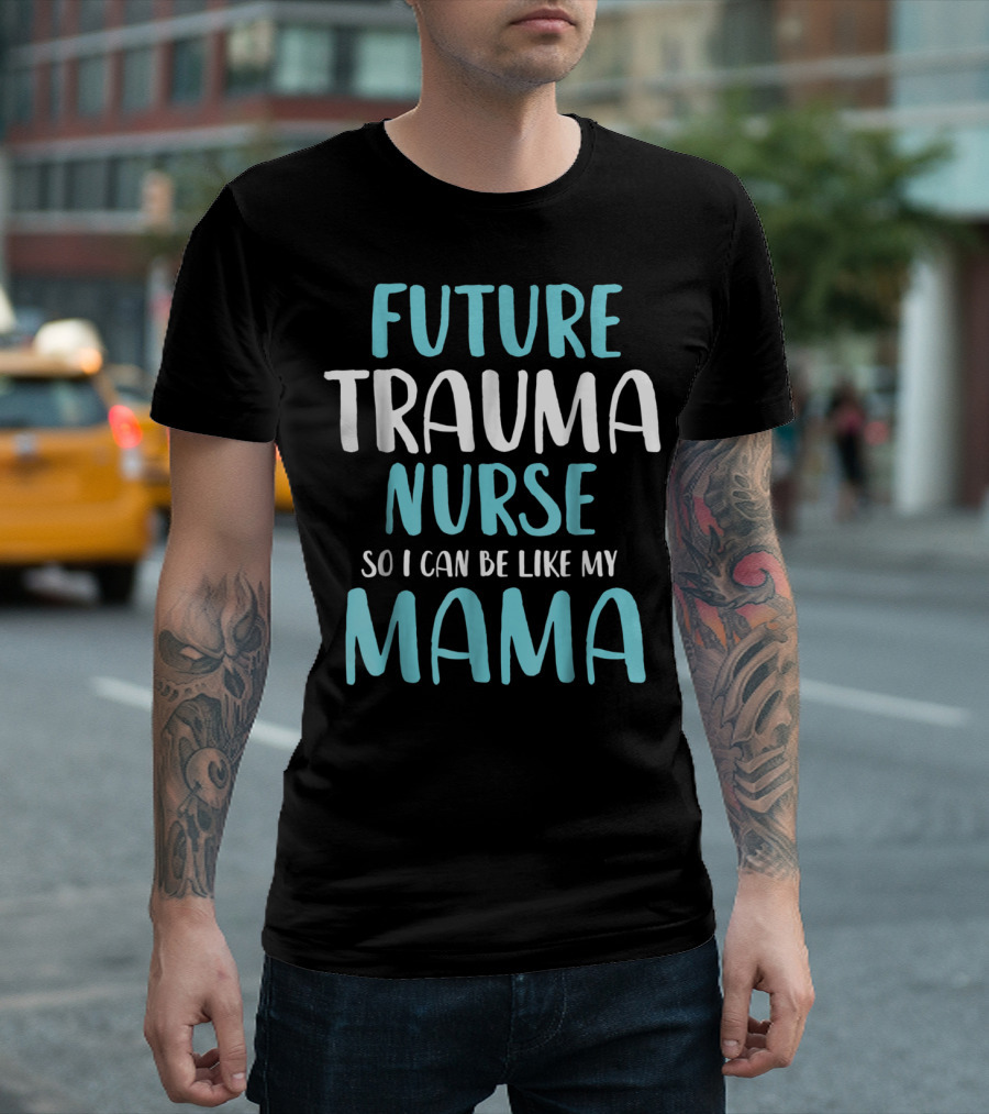 Future Trauma Nurse So I Can Be Like My Mama T-Shirt