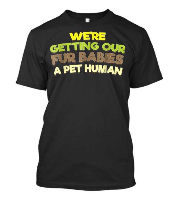 WE'RE GETTING OUR FUR BABIES A PET HUMAN T-Shirt