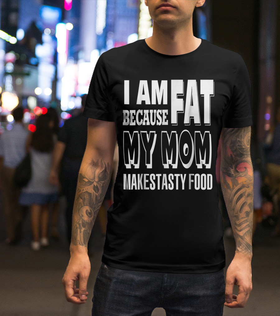 I Am Fat Because My Mom Makes Tasty Food T-Shirt