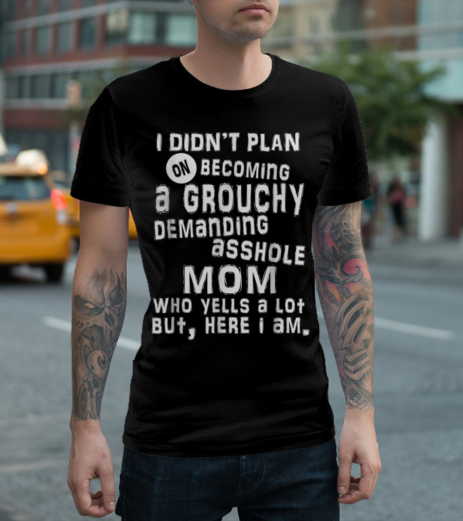 I Didn’t Plan On Becoming A Grouchy Demanding Asshole Mom Who Yells A Lot But Here I Am T-Shirt