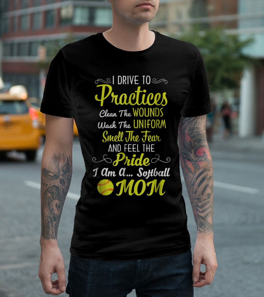 I Drive to Practices Clean the Wounds Wash the Uniform Smell the Fear and Feel the Pride I Am a Softball Mom T-Shirt