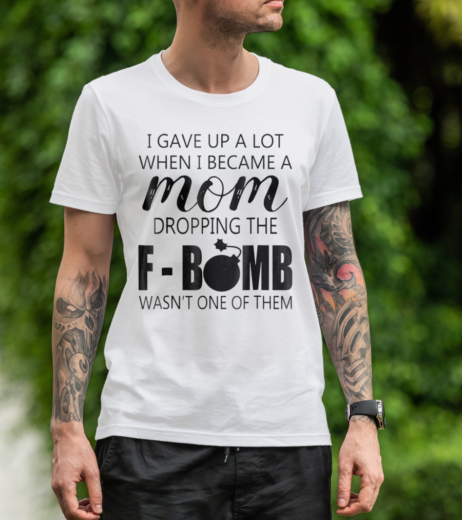 I Gave Up A Lot When I Became A Mom Dropping The F-Bomb Wasn't One Of Them T-Shirt