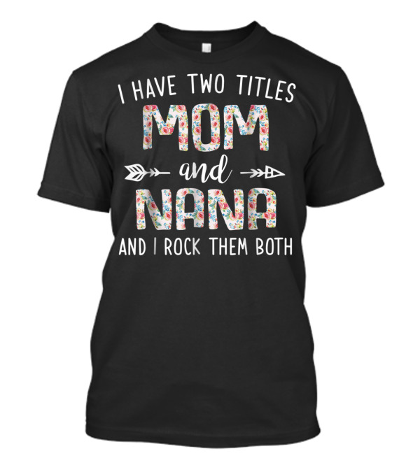 I Have Two Titles Mom And Nana Floral Pattern Arrows And I Rock Them Both T-Shirt