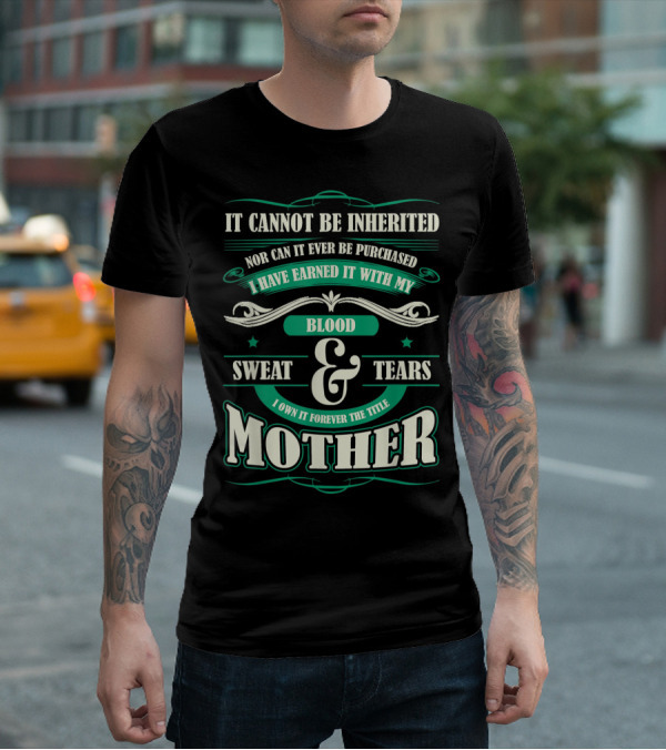 It Cannot Be Inherited Nor Can It Ever Be Purchased I Have Earned It With My Blood Sweat And Tears I Own It Forever The Title Mother T-Shirt