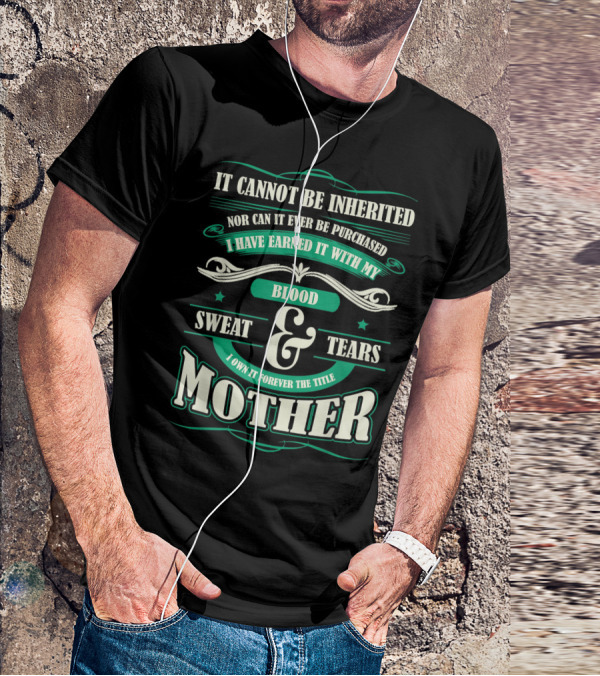 It Cannot Be Inherited Nor Can It Ever Be Purchased I Have Earned It With My Blood Sweat And Tears I Own It Forever The Title Mother T-Shirt