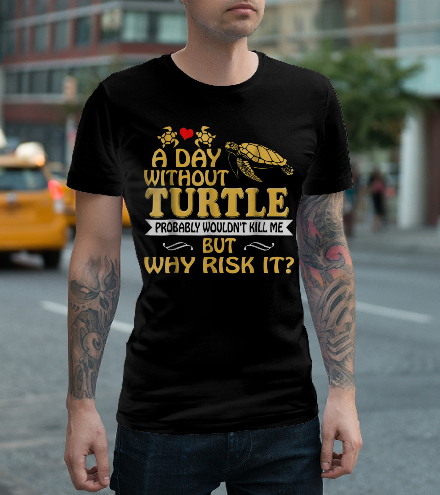 A Day Without Turtle Probably Wouldn't Kill Me But Why Risk It T-Shirt