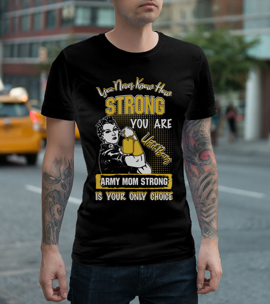 You Never Know How Strong You Are Until Being Army Mom Strong Is Your Only Choice T-Shirt