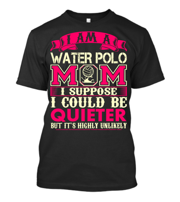 I Am A Water Polo Mom I Suppose I Could Be Quieter But It's Highly Unlikely T-Shirt