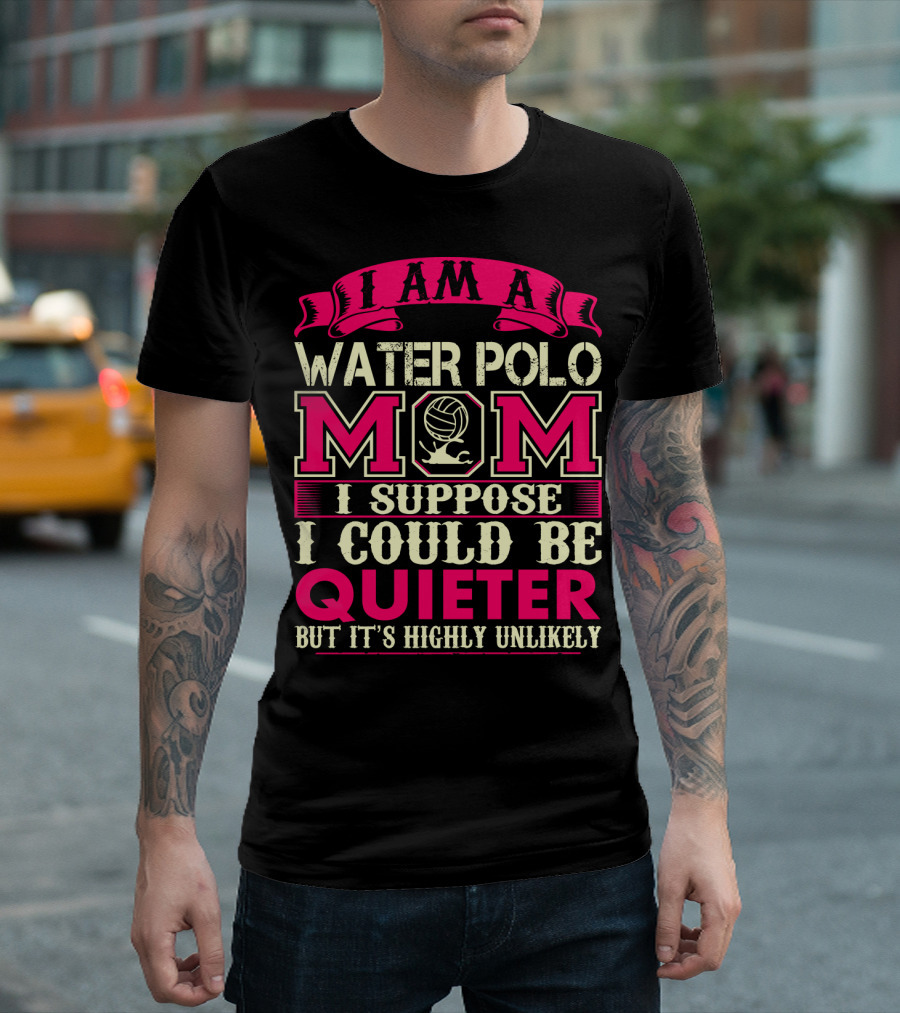 I Am a Water Polo Mom I Suppose I Could Be Quieter But It's Highly Unlikely T-Shirt