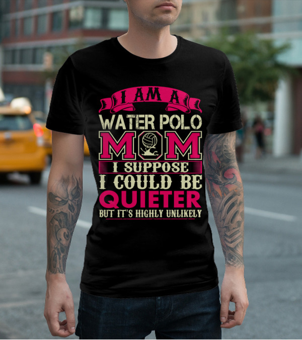 I Am A Water Polo Mom I Suppose I Could Be Quieter But It's Highly Unlikely T-Shirt
