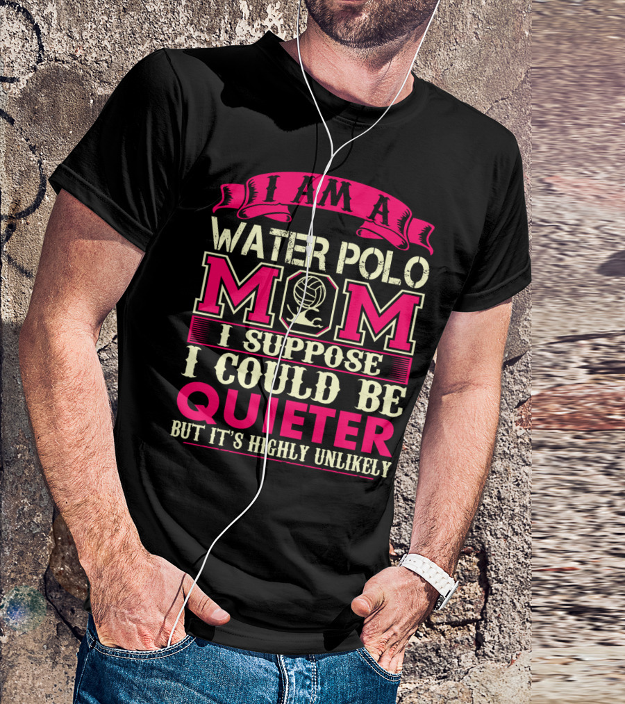I Am A Water Polo Mom I Suppose I Could Be Quieter But It's Highly Unlikely T-Shirt