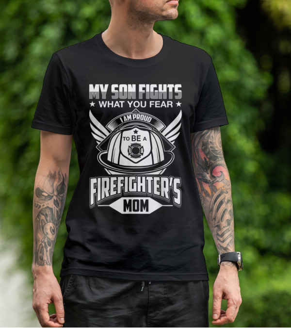 My Son Fights What You Fear I Am Proud To Be A Firefighter's Mom T-Shirt