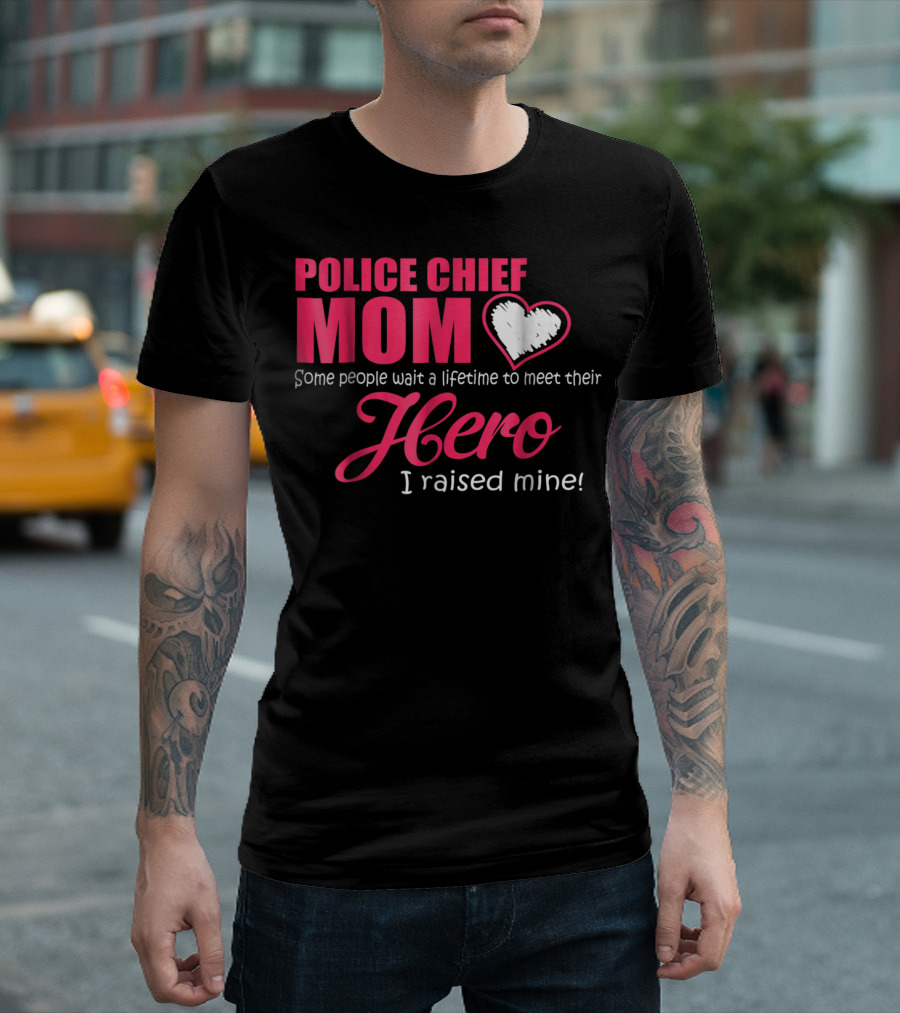 POLICE CHIEF Mom Some People Wait A Lifetime To Meet Their Hero I Raised Mine T-Shirt