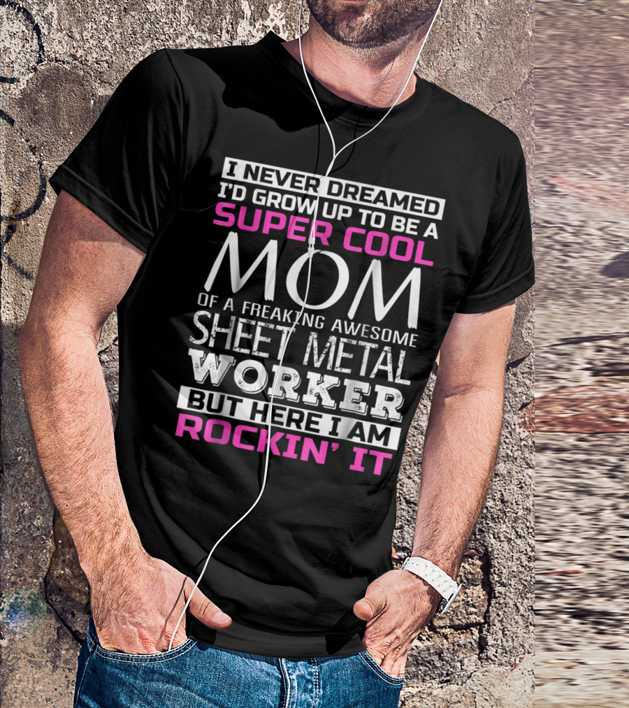 I Never Dreamed I'd Grow Up To Be A Super Cool Mom Of A Freaking Awesome Sheet Metal Worker But Here I Am Rockin' It T-Shirt
