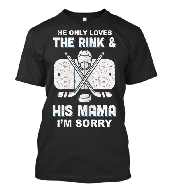 He Only Loves The Rink And His Mama I'm Sorry Hockey Rink Mom Humor T-Shirt