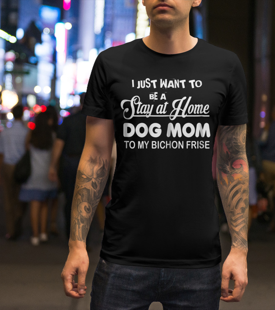 I Just Want To Be A Stay At Home Dog Mom To My Bichon Frise T-Shirt