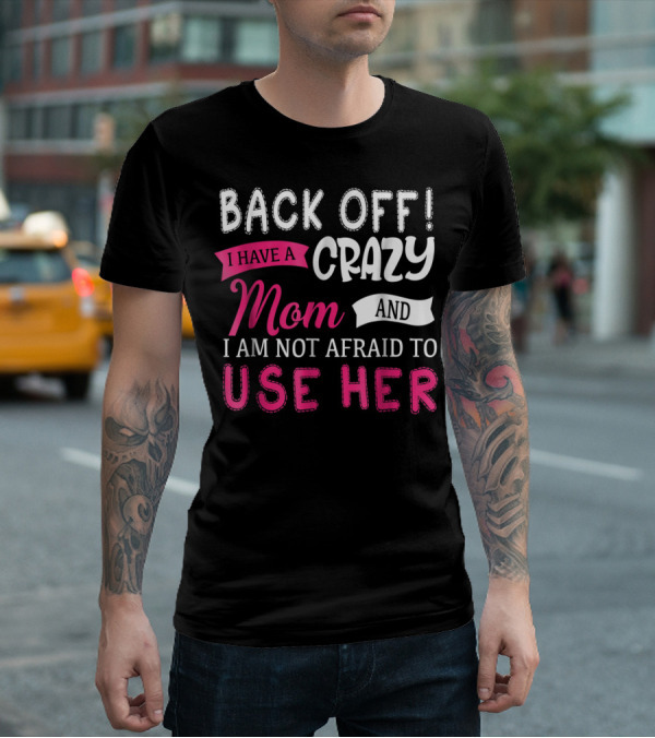 Back Off I Have A Crazy Mom And I Am Not Afraid To Use Her T-Shirt