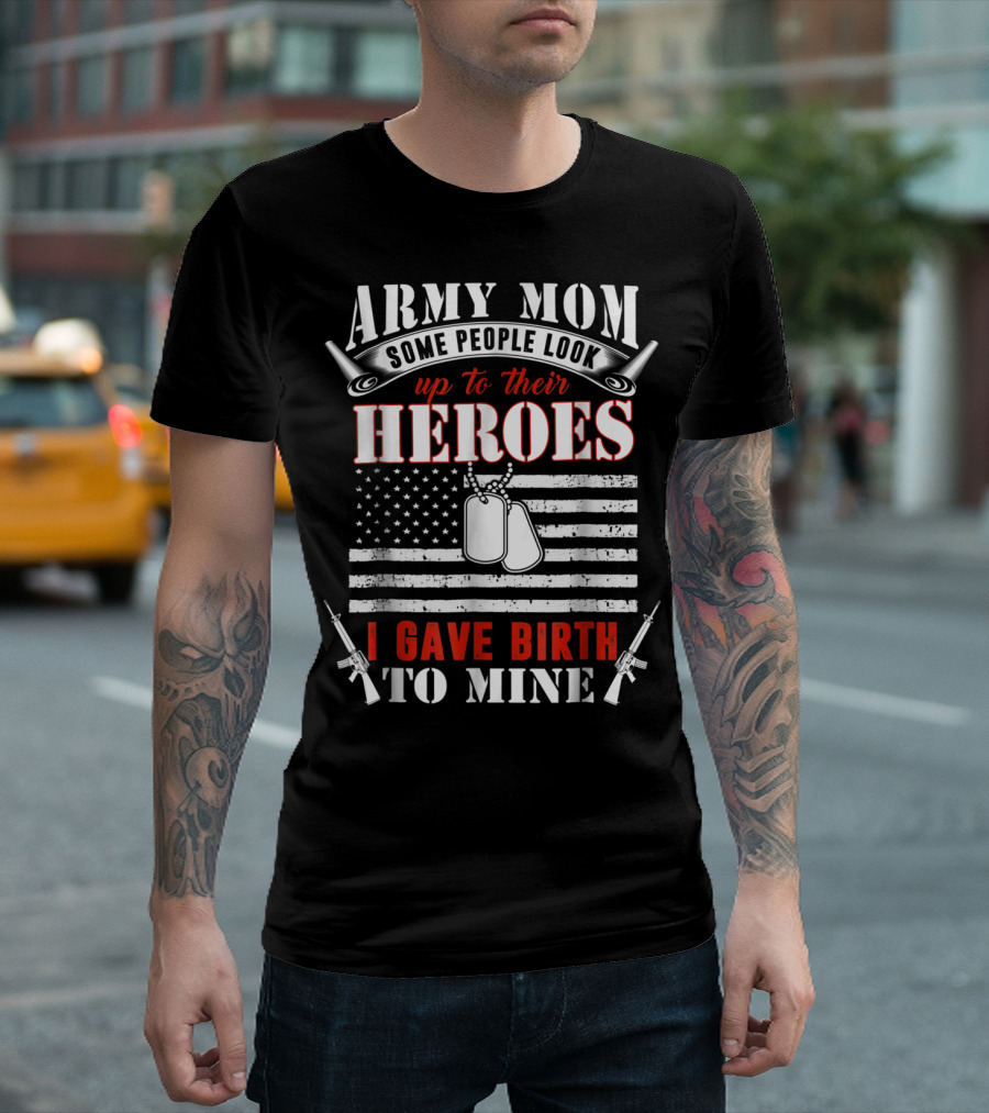 Army Mom Some People Look Up to Their Heroes I Gave Birth to Mine T-Shirt