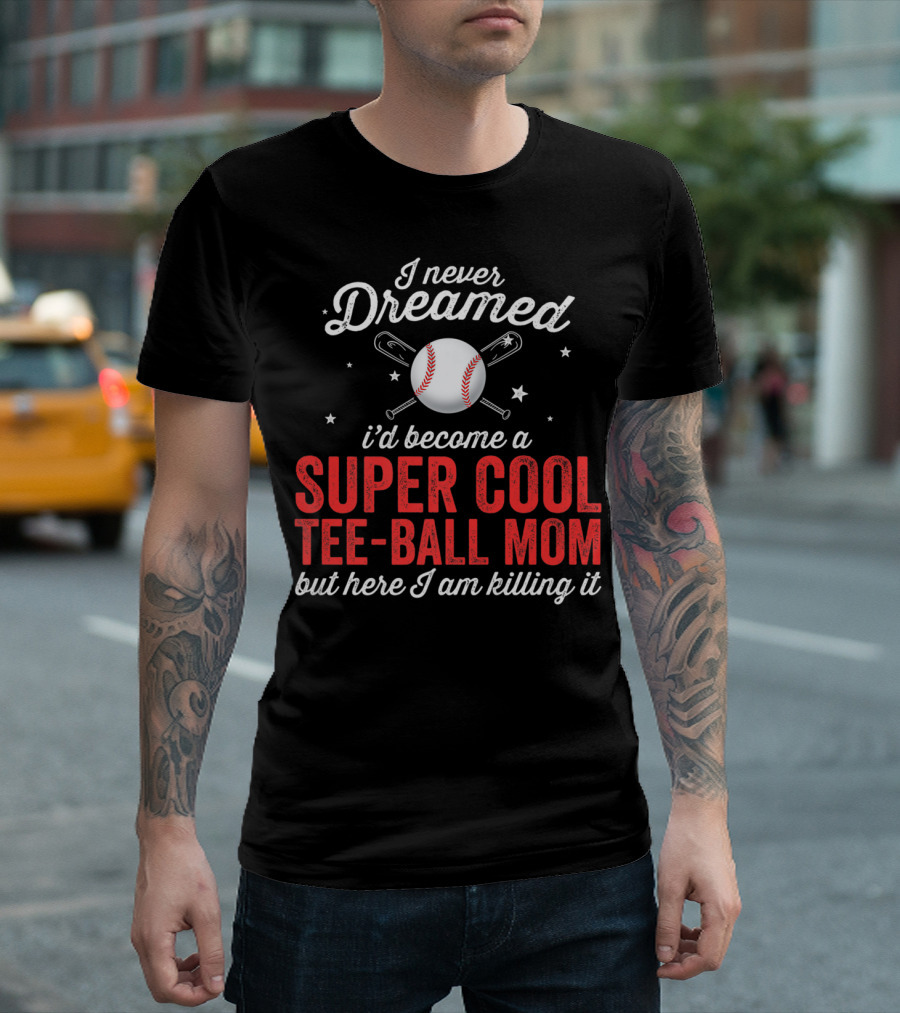 I Never Dreamed I’d Become a Super Cool Tee-Ball Mom But Here I Am Killing It T-Shirt