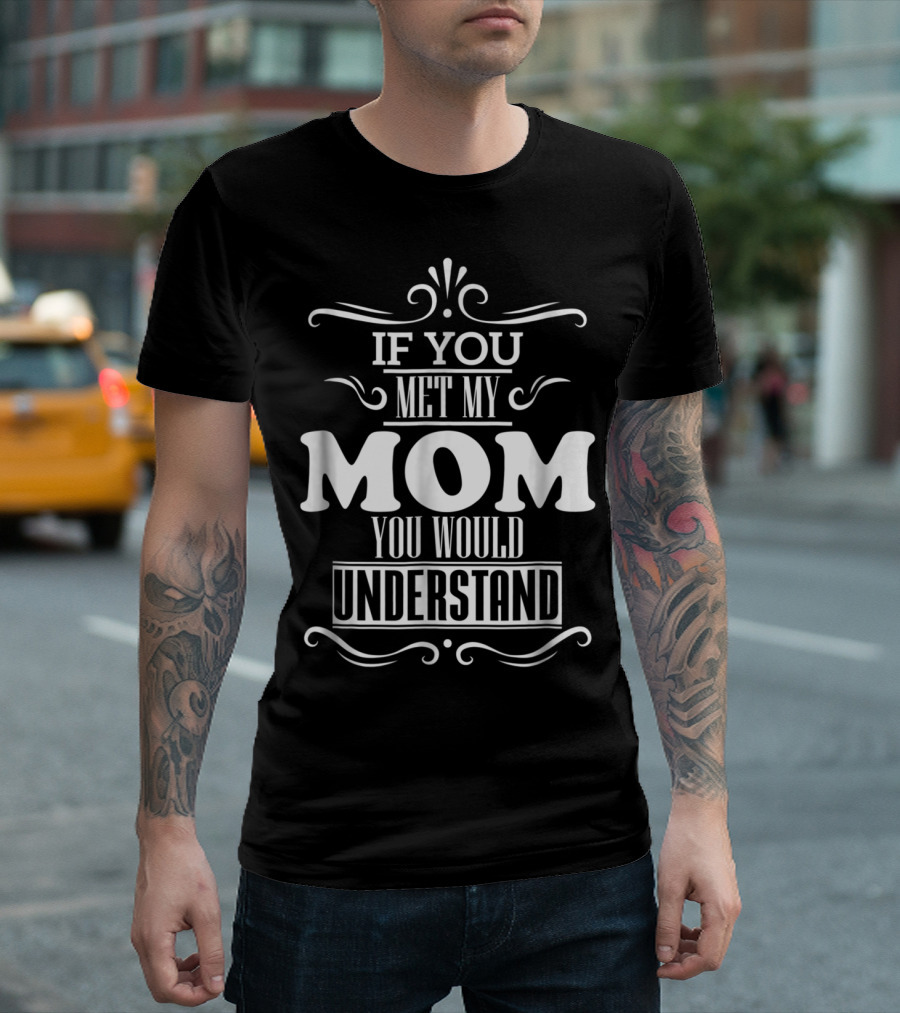 If You Met My Mom You Would Understand T-Shirt
