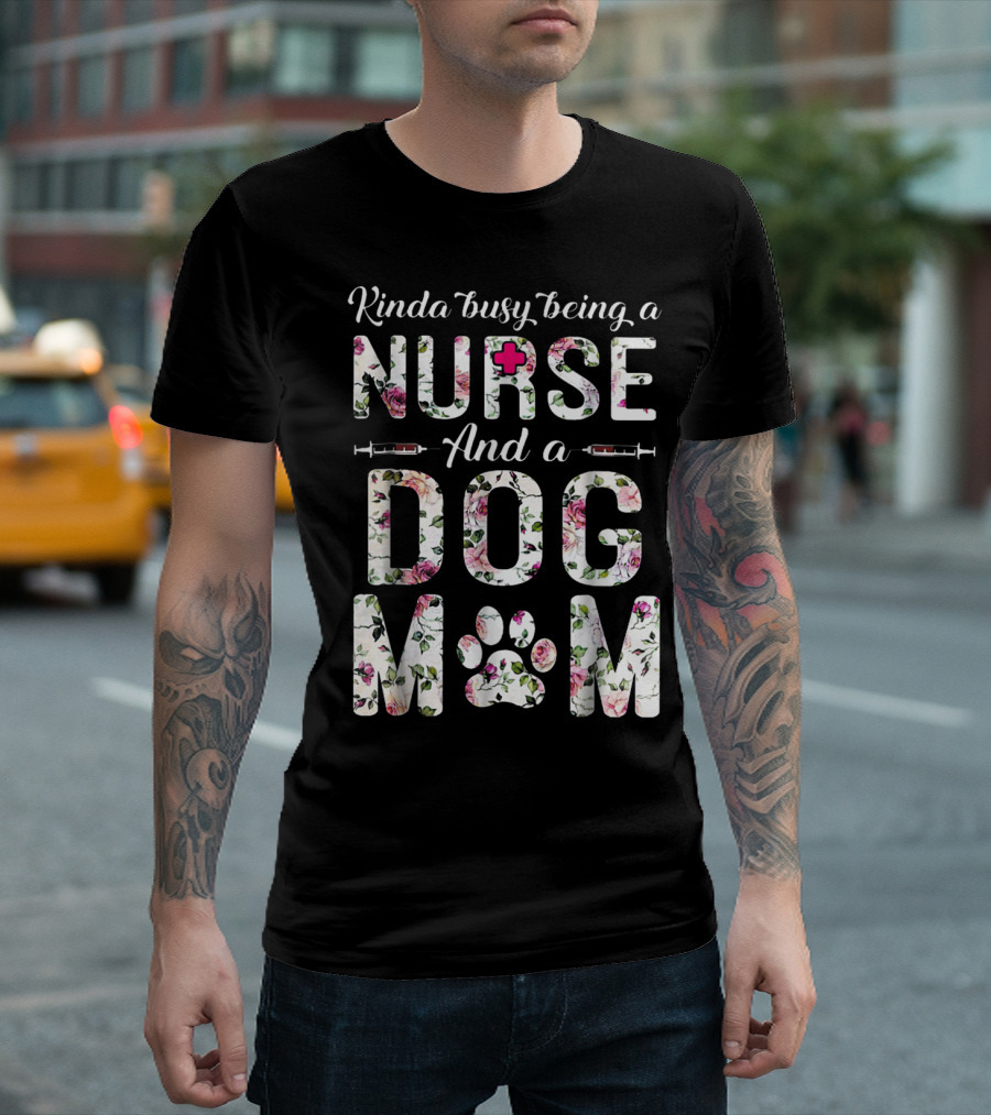 Kinda Busy Being a Nurse and a Dog Mom with Floral Letters and Paw Prints T-Shirt