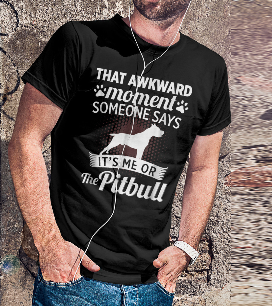THAT AWKWARD MOMENT SOMEONE SAYS IT'S ME OR THE PITBULL T-Shirt