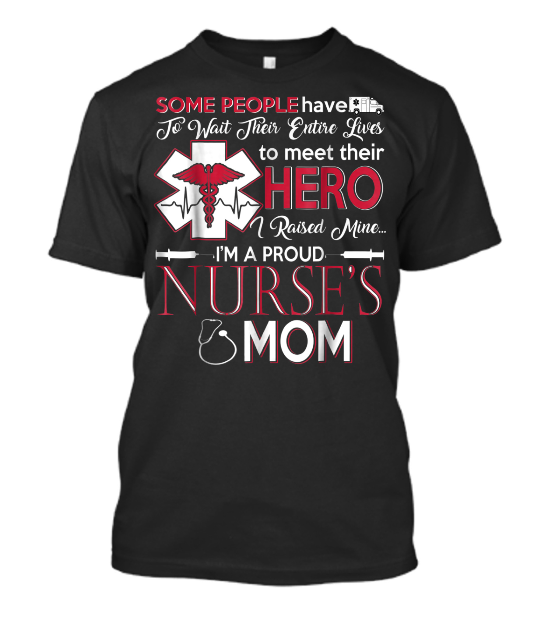 Some People Have To Wait Their Entire Lives To Meet Their Hero I Raised Mine I'm A Proud Nurse's Mom T-Shirt